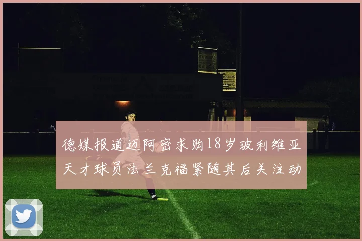 德媒报道迈阿密求购18岁玻利维亚天才球员法兰克福紧随其后关注动态