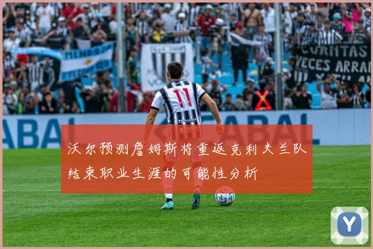 沃尔预测詹姆斯将重返克利夫兰队结束职业生涯的可能性分析