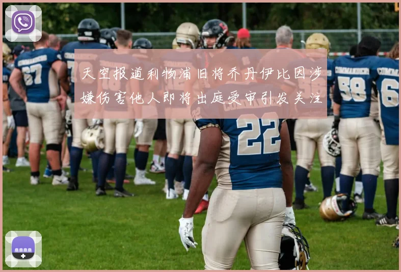 天空报道利物浦旧将乔丹伊比因涉嫌伤害他人即将出庭受审引发关注