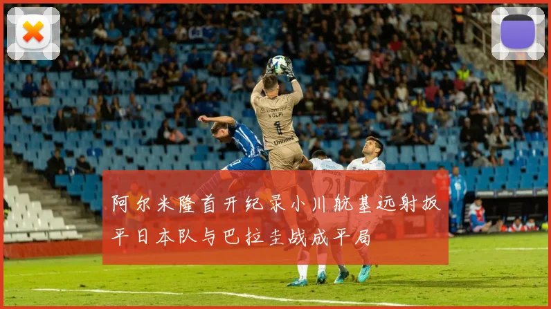 阿尔米隆首开纪录小川航基远射扳平日本队与巴拉圭战成平局