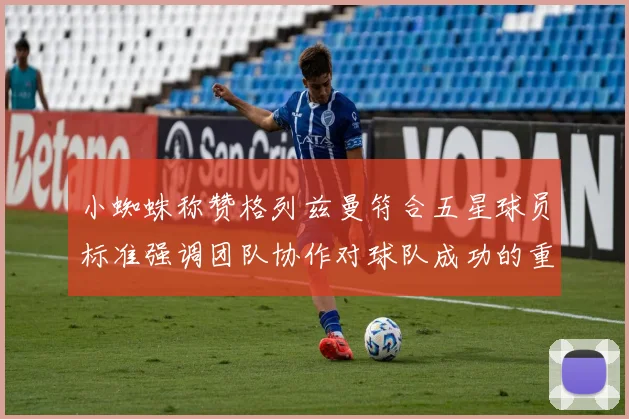 小蜘蛛称赞格列兹曼符合五星球员标准强调团队协作对球队成功的重要性