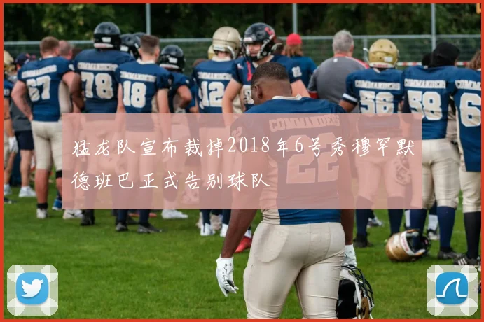 猛龙队宣布裁掉2018年6号秀穆罕默德班巴正式告别球队