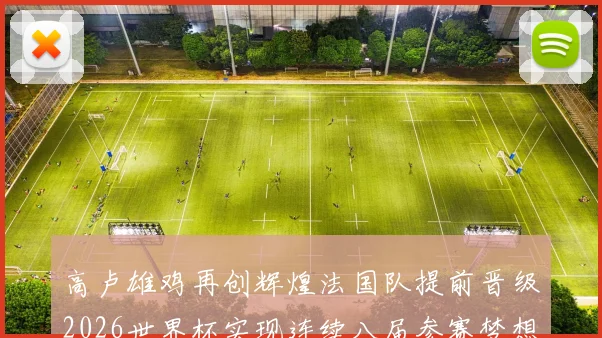 高卢雄鸡再创辉煌法国队提前晋级2026世界杯实现连续八届参赛梦想