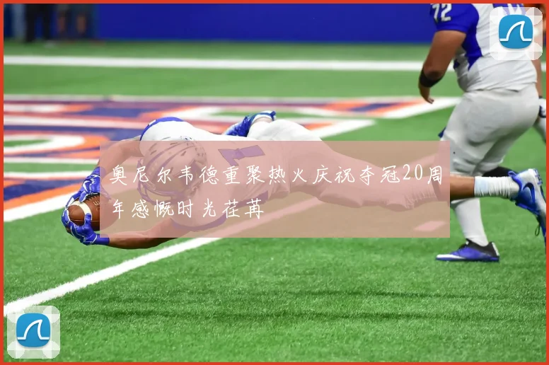 奥尼尔韦德重聚热火庆祝夺冠20周年感慨时光荏苒