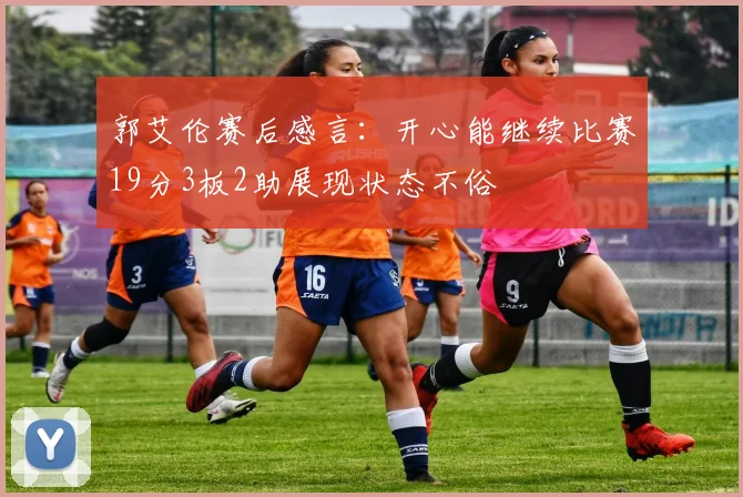 郭艾伦赛后感言：开心能继续比赛19分3板2助展现状态不俗