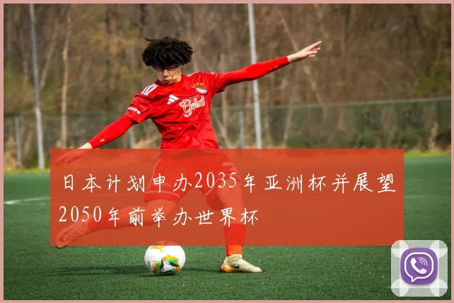 日本计划申办2035年亚洲杯并展望2050年前举办世界杯