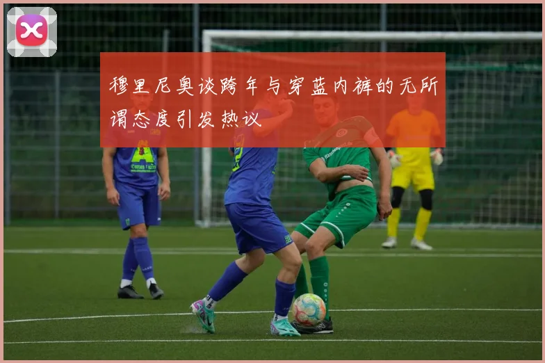 穆里尼奥谈跨年与穿蓝内裤的无所谓态度引发热议